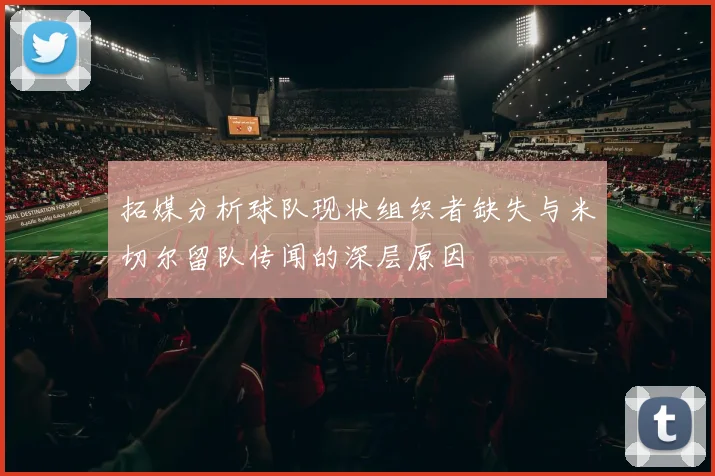 拓媒分析球队现状组织者缺失与米切尔留队传闻的深层原因