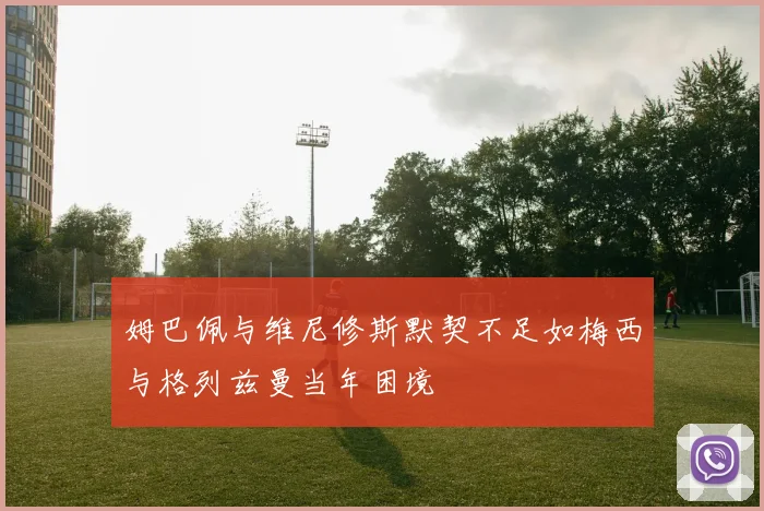 姆巴佩与维尼修斯默契不足如梅西与格列兹曼当年困境
