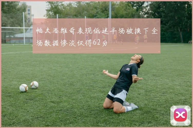 帕夫洛维奇表现低迷半场被换下全场数据惨淡仅得62分