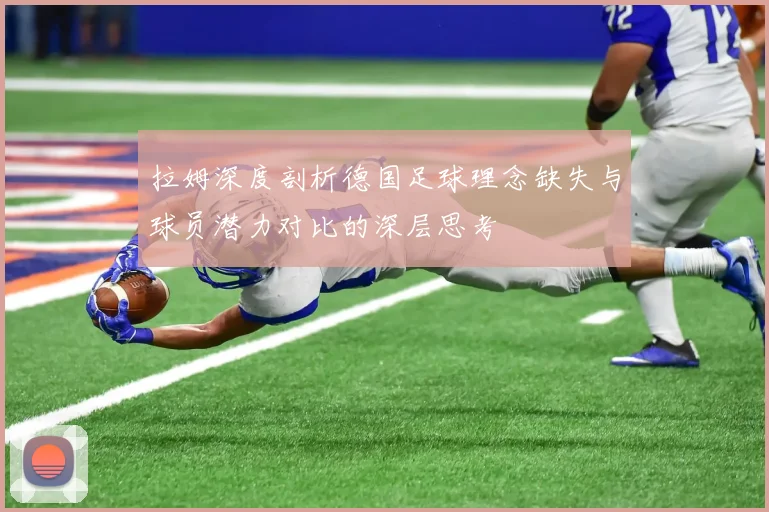 拉姆深度剖析德国足球理念缺失与球员潜力对比的深层思考