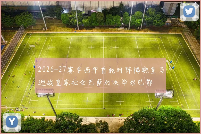 2026-27赛季西甲首轮对阵揭晓皇马迎战皇家社会巴萨对决毕尔巴鄂