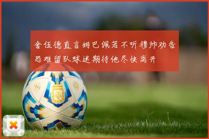 舍伍德直言姆巴佩若不听穆帅劝告恐难留队球迷期待他尽快离开
