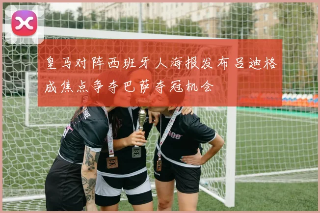 皇马对阵西班牙人海报发布吕迪格成焦点争夺巴萨夺冠机会