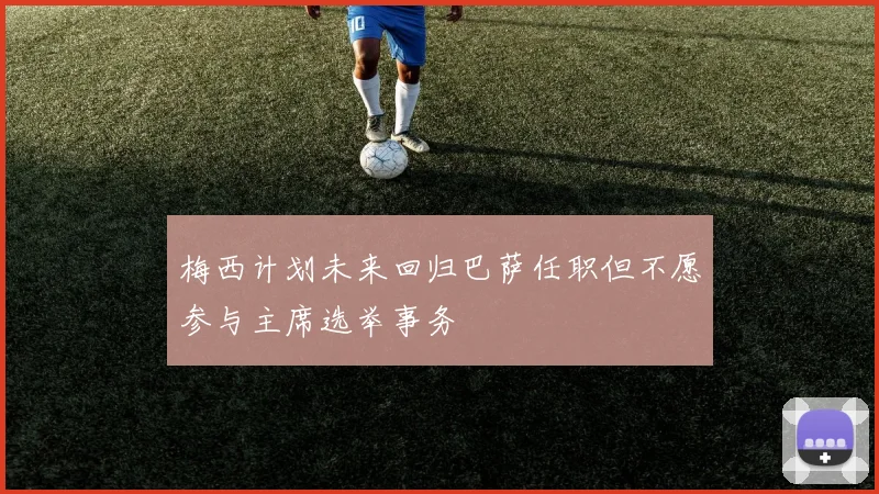 梅西计划未来回归巴萨任职但不愿参与主席选举事务