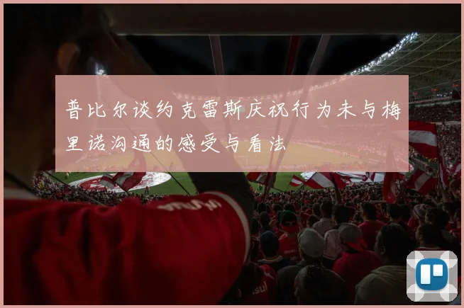 普比尔谈约克雷斯庆祝行为未与梅里诺沟通的感受与看法