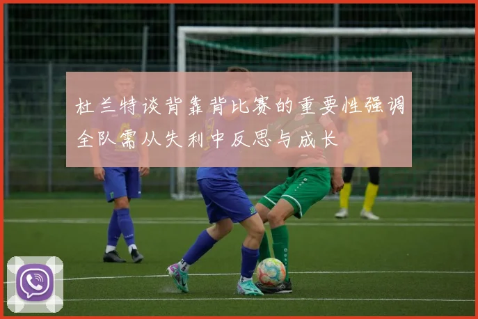 杜兰特谈背靠背比赛的重要性强调全队需从失利中反思与成长