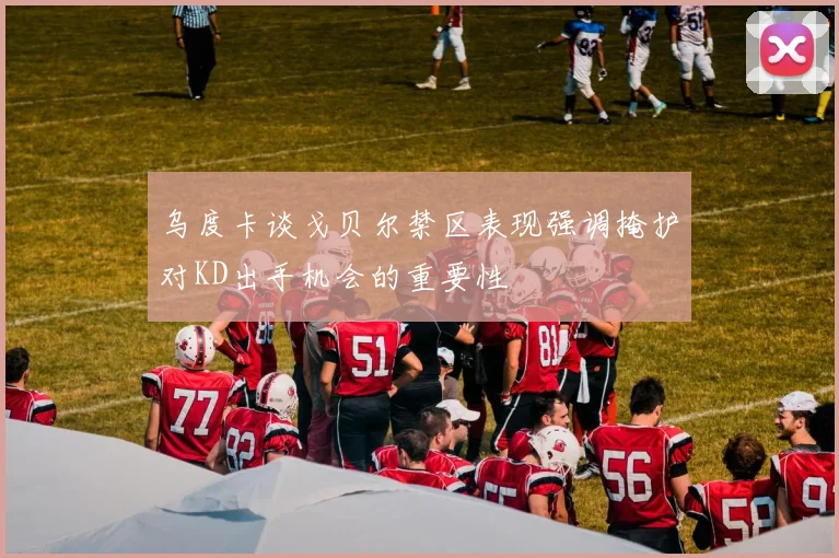 乌度卡谈戈贝尔禁区表现强调掩护对KD出手机会的重要性