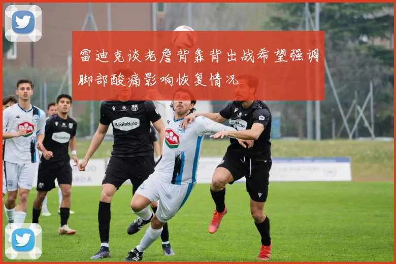 雷迪克谈老詹背靠背出战希望强调脚部酸痛影响恢复情况