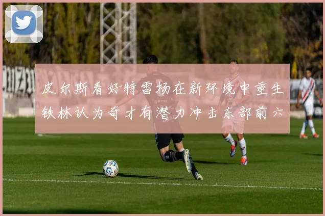 皮尔斯看好特雷杨在新环境中重生铁林认为奇才有潜力冲击东部前六名