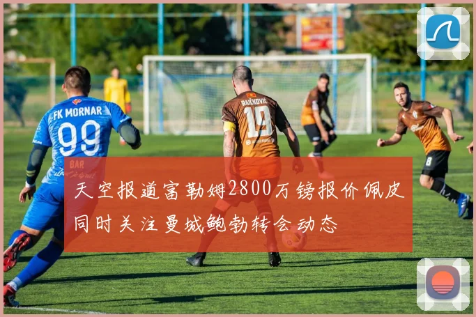天空报道富勒姆2800万镑报价佩皮同时关注曼城鲍勃转会动态