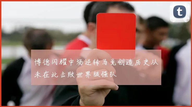 博德闪耀中场逆转马竞创造历史从未在此击败世界级强队