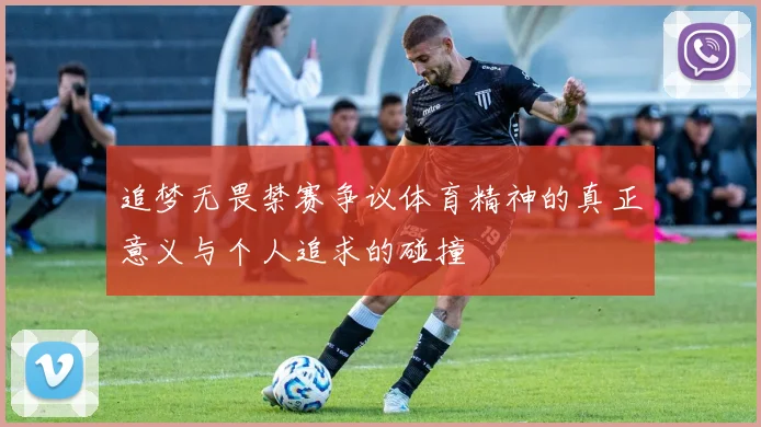 追梦无畏禁赛争议体育精神的真正意义与个人追求的碰撞