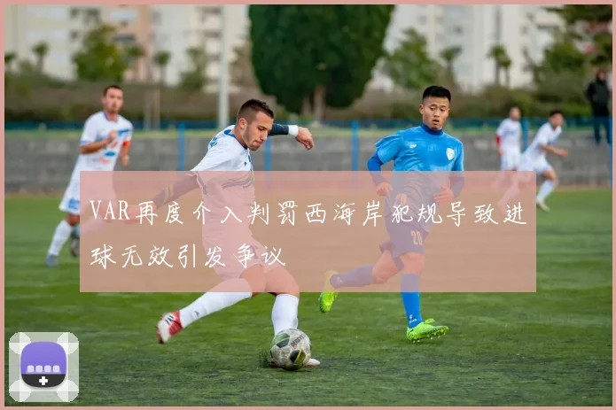 VAR再度介入判罚西海岸犯规导致进球无效引发争议