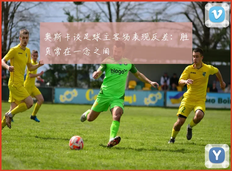 奥斯卡谈足球主客场表现反差：胜负常在一念之间
