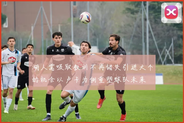 湖人需吸取教训不再错失引进大个的机会以卢卡为例重塑球队未来