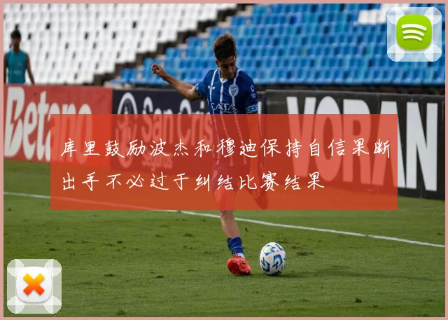 库里鼓励波杰和穆迪保持自信果断出手不必过于纠结比赛结果