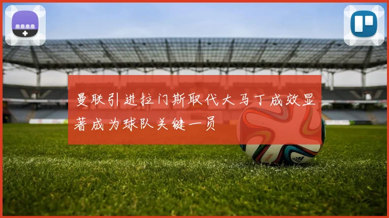 曼联引进拉门斯取代大马丁成效显著成为球队关键一员