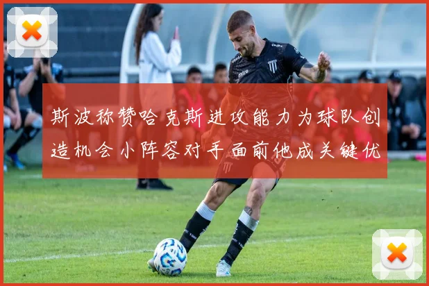 斯波称赞哈克斯进攻能力为球队创造机会小阵容对手面前他成关键优势