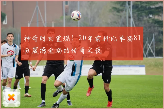 神奇时刻重现！20年前科比单场81分震撼全场的传奇之夜
