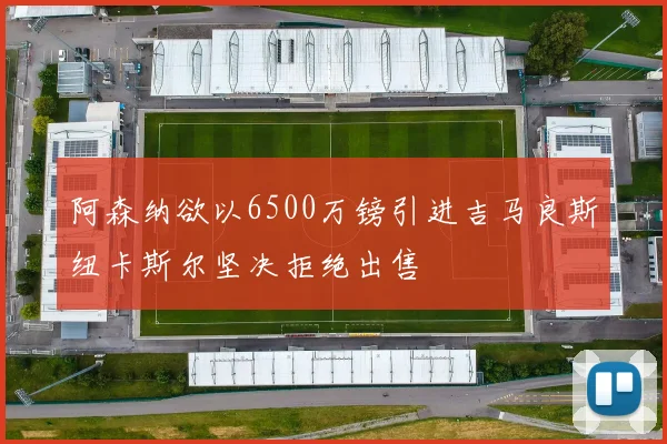 阿森纳欲以6500万镑引进吉马良斯纽卡斯尔坚决拒绝出售
