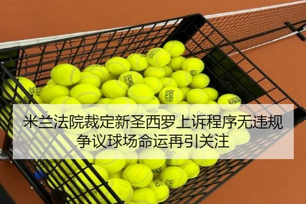 米兰法院裁定新圣西罗上诉程序无违规 争议球场命运再引关注
